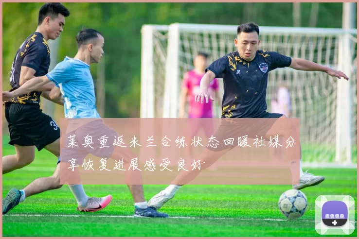 莱奥重返米兰合练状态回暖社媒分享恢复进展感受良好