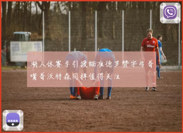 湖人休赛季引援瞄准德罗赞字母哥嘴哥沃特森同样值得关注