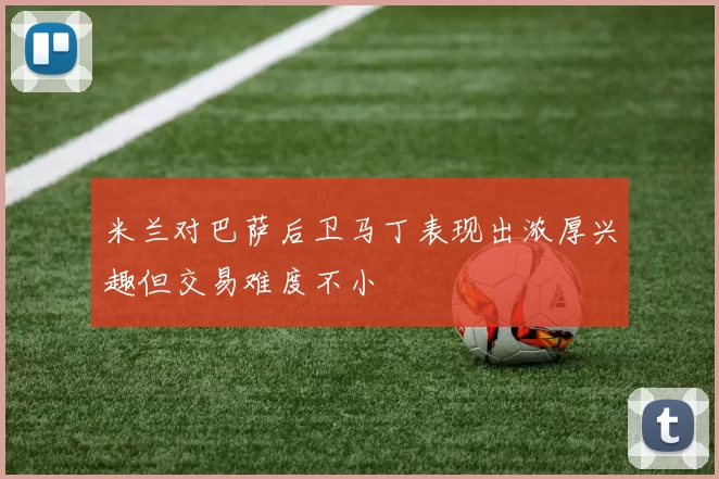 米兰对巴萨后卫马丁表现出浓厚兴趣但交易难度不小
