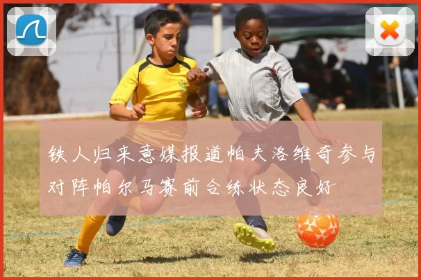 铁人归来意媒报道帕夫洛维奇参与对阵帕尔马赛前合练状态良好