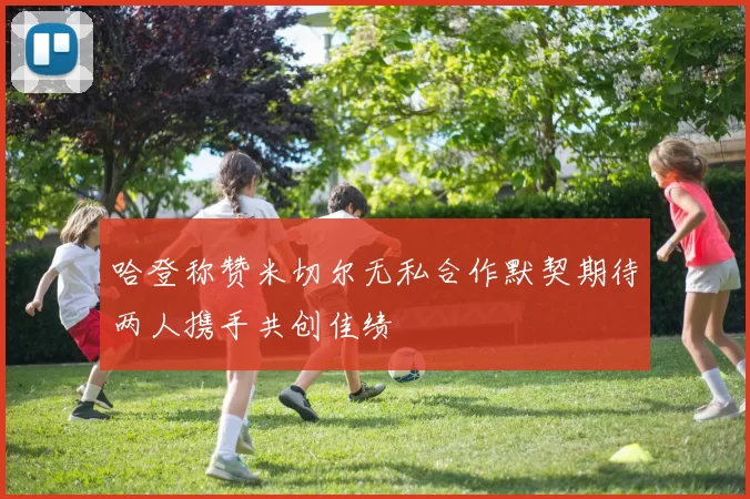 哈登称赞米切尔无私合作默契期待两人携手共创佳绩