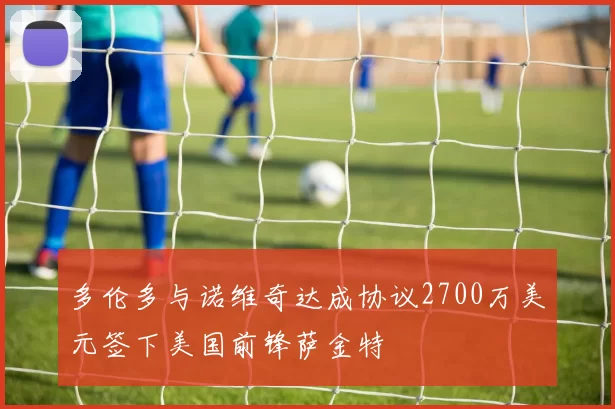 多伦多与诺维奇达成协议2700万美元签下美国前锋萨金特