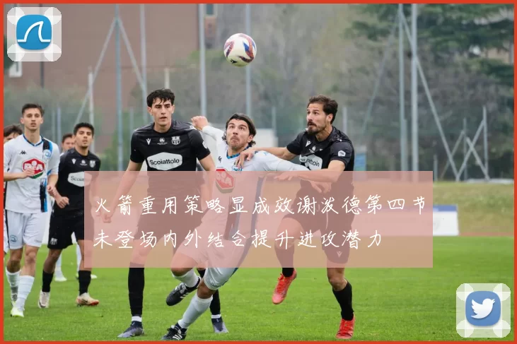 火箭重用策略显成效谢泼德第四节未登场内外结合提升进攻潜力
