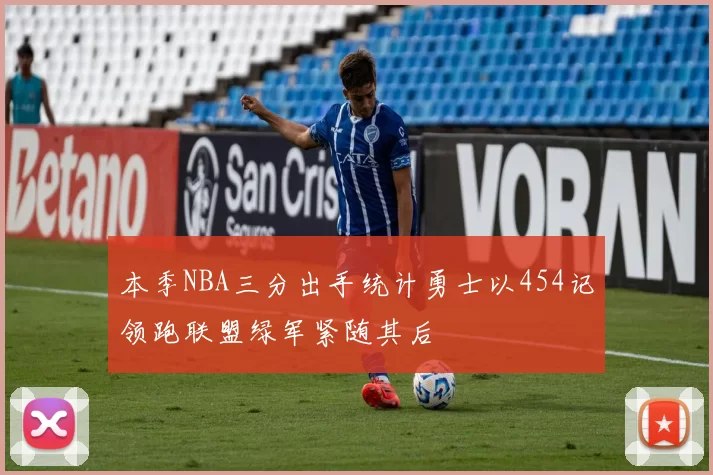 本季NBA三分出手统计勇士以454记领跑联盟绿军紧随其后