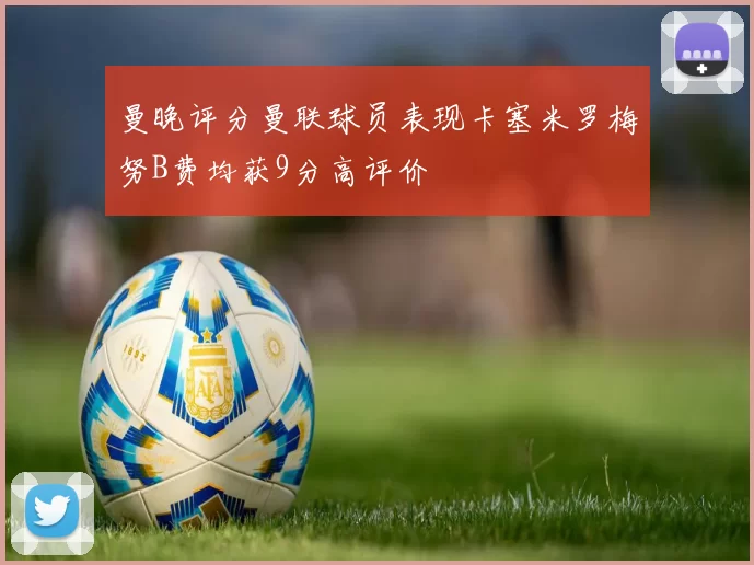 曼晚评分曼联球员表现卡塞米罗梅努B费均获9分高评价