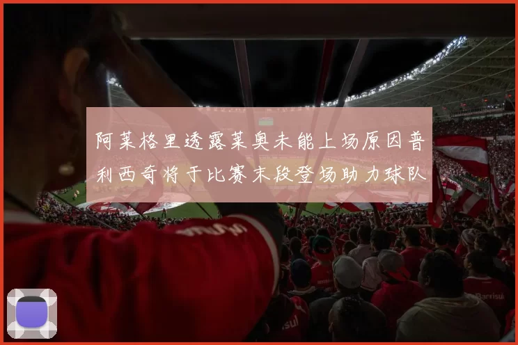 阿莱格里透露莱奥未能上场原因普利西奇将于比赛末段登场助力球队
