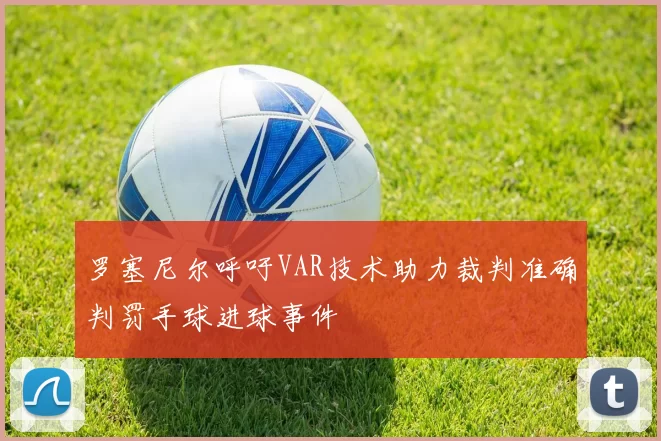 罗塞尼尔呼吁VAR技术助力裁判准确判罚手球进球事件