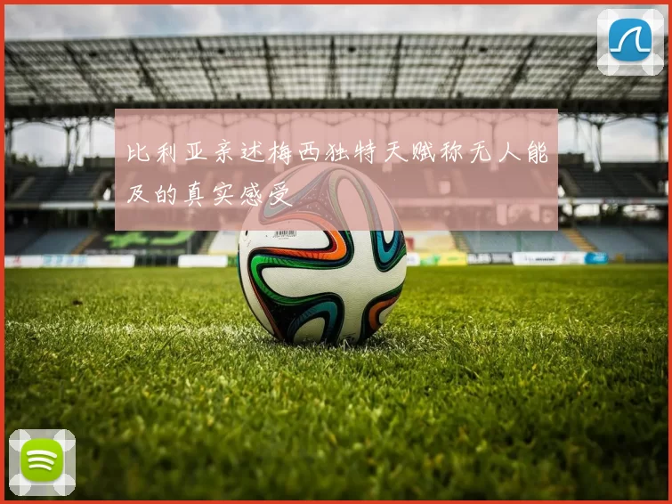 比利亚亲述梅西独特天赋称无人能及的真实感受