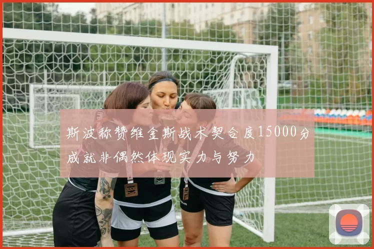 斯波称赞维金斯战术契合度15000分成就非偶然体现实力与努力