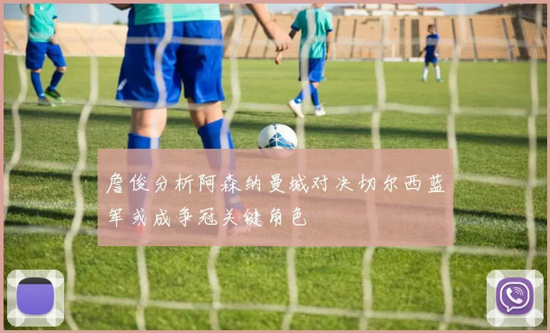 詹俊分析阿森纳曼城对决切尔西蓝军或成争冠关键角色