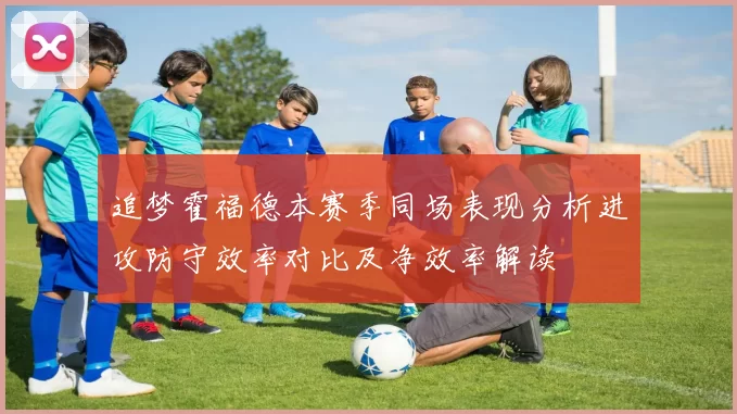 追梦霍福德本赛季同场表现分析进攻防守效率对比及净效率解读