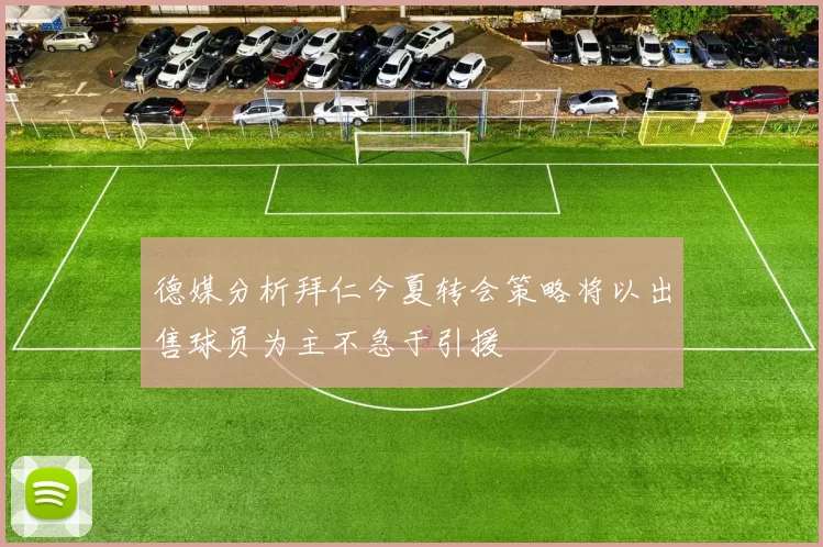 德媒分析拜仁今夏转会策略将以出售球员为主不急于引援