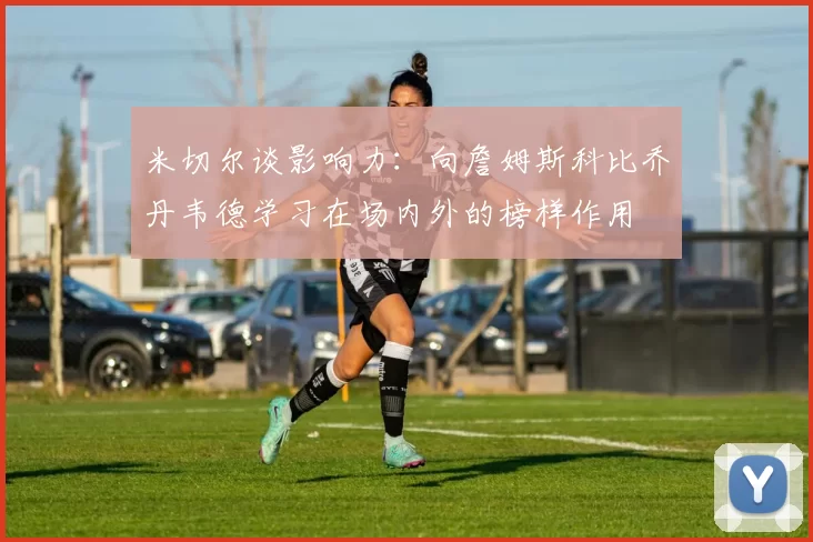 米切尔谈影响力：向詹姆斯科比乔丹韦德学习在场内外的榜样作用