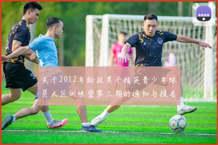 关于2012年龄段男子精英青少年球员大区训练营第三期的通知与报名事项