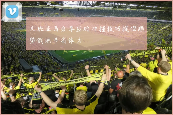 文班亚马分享应对冲撞技巧提倡顺势倒地节省体力