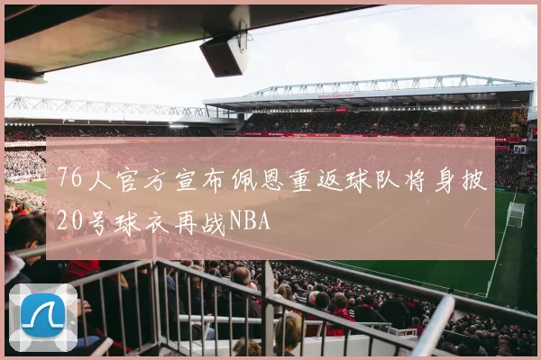 76人官方宣布佩恩重返球队将身披20号球衣再战NBA