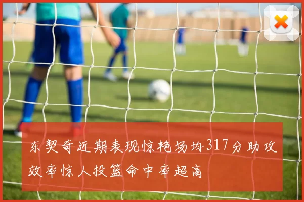 东契奇近期表现惊艳场均317分助攻效率惊人投篮命中率超高