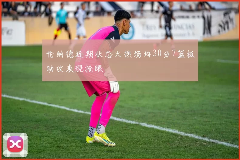 伦纳德近期状态火热场均30分7篮板助攻表现抢眼