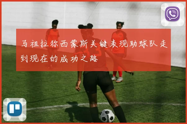 马祖拉称西蒙斯关键表现助球队走到现在的成功之路