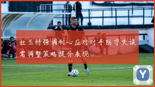杜兰特强调耐心应对对手防守失误需调整策略提升表现