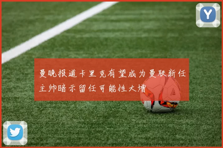曼晚报道卡里克有望成为曼联新任主帅暗示留任可能性大增
