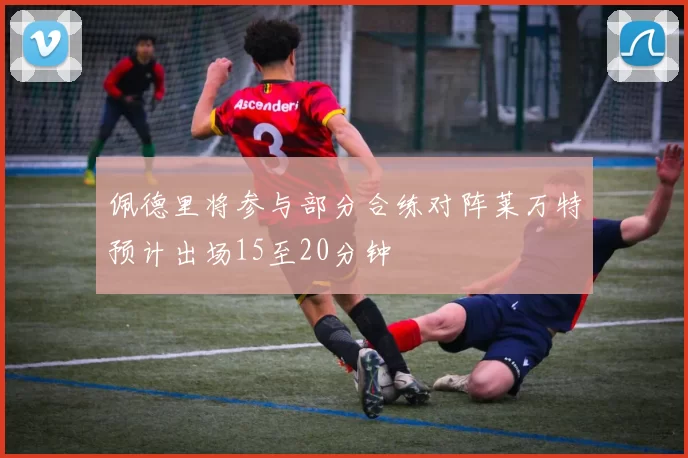 佩德里将参与部分合练对阵莱万特预计出场15至20分钟