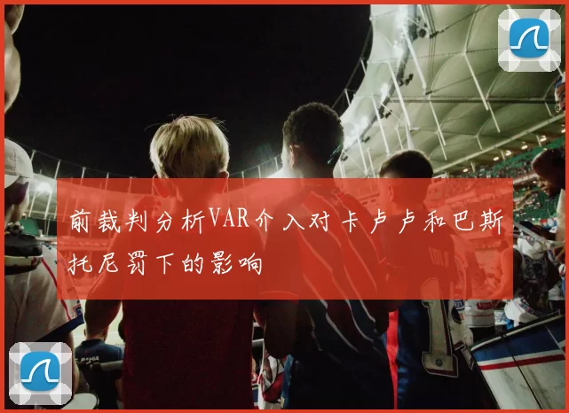 前裁判分析VAR介入对卡卢卢和巴斯托尼罚下的影响
