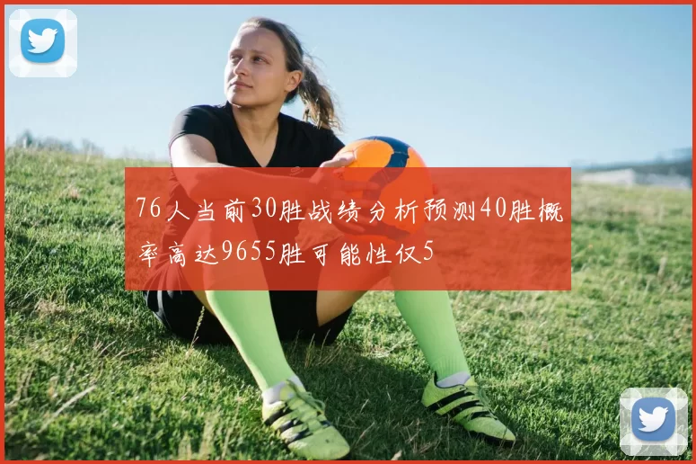 76人当前30胜战绩分析预测40胜概率高达9655胜可能性仅5