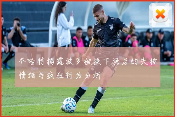 乔哈特揭露波罗被换下场后的失控情绪与疯狂行为分析